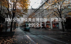 探秘全球顶级黄金博物馆：财富与历史的交汇
