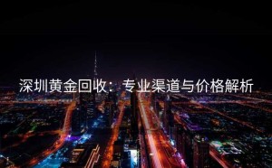 深圳黄金回收：专业渠道与价格解析