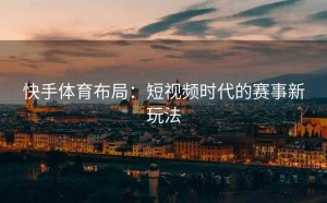 快手体育布局：短视频时代的赛事新玩法