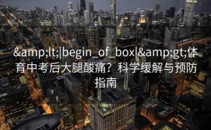 &lt;|begin_of_box|&gt;体育中考后大腿酸痛？科学缓解与预防指南