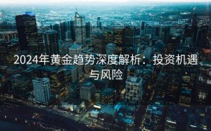 2024年黄金趋势深度解析：投资机遇与风险