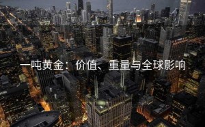 一吨黄金：价值、重量与全球影响