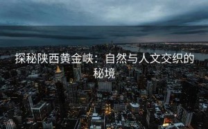 探秘陕西黄金峡：自然与人文交织的秘境