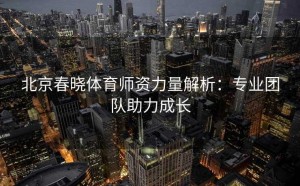 北京春晓体育师资力量解析：专业团队助力成长