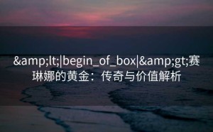 <|begin_of_box|>赛琳娜的黄金：传奇与价值解析