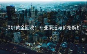 深圳黄金回收：专业渠道与价格解析