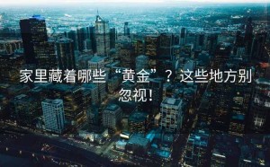 家里藏着哪些“黄金”？这些地方别忽视！