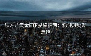 易方达黄金ETF投资指南：稳健理财新选择
