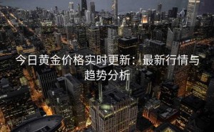 今日黄金价格实时更新：最新行情与趋势分析