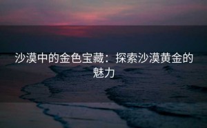 沙漠中的金色宝藏：探索沙漠黄金的魅力