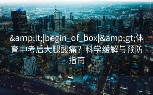 &lt;|begin_of_box|&gt;体育中考后大腿酸痛？科学缓解与预防指南