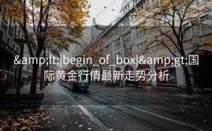 <|begin_of_box|>国际黄金行情最新走势分析