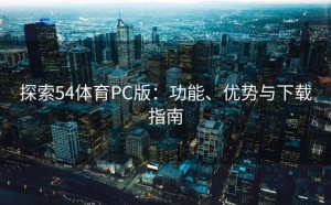 探索54体育PC版：功能、优势与下载指南