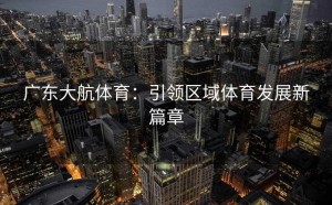 广东大航体育：引领区域体育发展新篇章