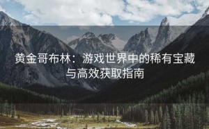 黄金哥布林：游戏世界中的稀有宝藏与高效获取指南