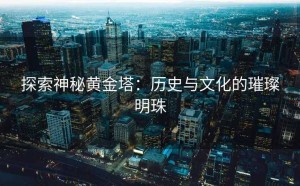 探索神秘黄金塔：历史与文化的璀璨明珠