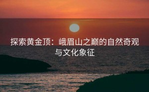 探索黄金顶：峨眉山之巅的自然奇观与文化象征