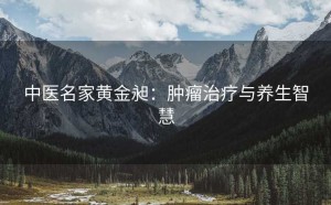 中医名家黄金昶：肿瘤治疗与养生智慧