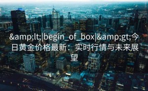 &lt;|begin_of_box|&gt;今日黄金价格最新：实时行情与未来展望