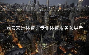 西安宏远体育：专业体育服务领导者