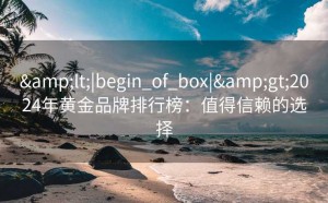 <|begin_of_box|>2024年黄金品牌排行榜：值得信赖的选择