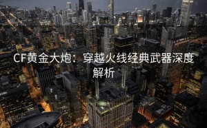 CF黄金大炮：穿越火线经典武器深度解析