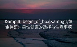 &lt;|begin_of_box|&gt;黄金伟哥：男性健康的选择与注意事项
