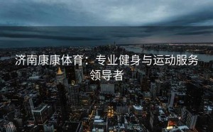 济南康康体育：专业健身与运动服务领导者