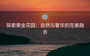 探索黄金花园：自然与奢华的完美融合