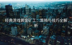 经典游戏黄金矿工：策略与技巧全解析