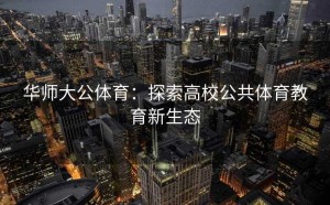 华师大公体育：探索高校公共体育教育新生态