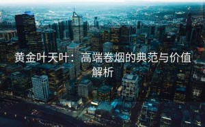 黄金叶天叶：高端卷烟的典范与价值解析