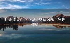 广州体育西卜卜贝：地道风味与特色体验