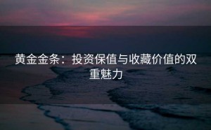 黄金金条：投资保值与收藏价值的双重魅力