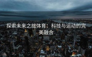 探索未来之旅体育：科技与运动的完美融合