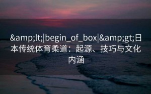 &lt;|begin_of_box|&gt;日本传统体育柔道：起源、技巧与文化内涵
