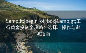 <|begin_of_box|>工行黄金投资全攻略：选择、操作与避坑指南