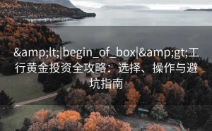 &lt;|begin_of_box|&gt;工行黄金投资全攻略：选择、操作与避坑指南