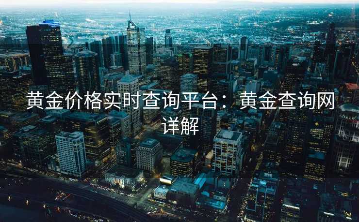 黄金价格实时查询平台：黄金查询网详解