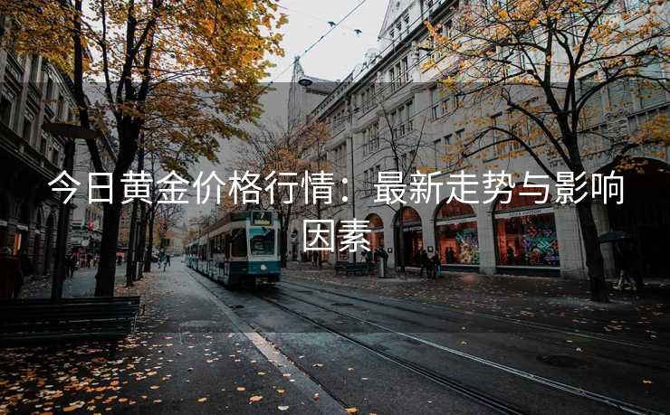 今日黄金价格行情：最新走势与影响因素