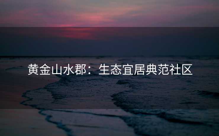 黄金山水郡：生态宜居典范社区