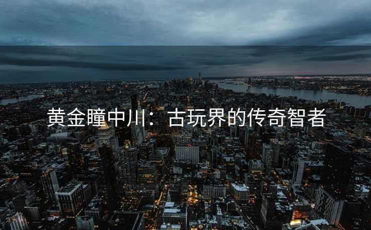 黄金瞳中川：古玩界的传奇智者