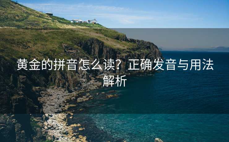 黄金的拼音怎么读？正确发音与用法解析