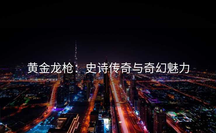 黄金龙枪：史诗传奇与奇幻魅力