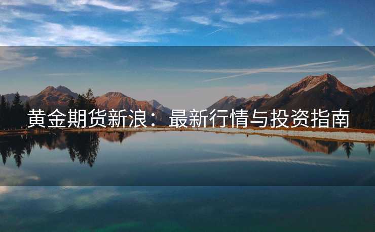 黄金期货新浪：最新行情与投资指南