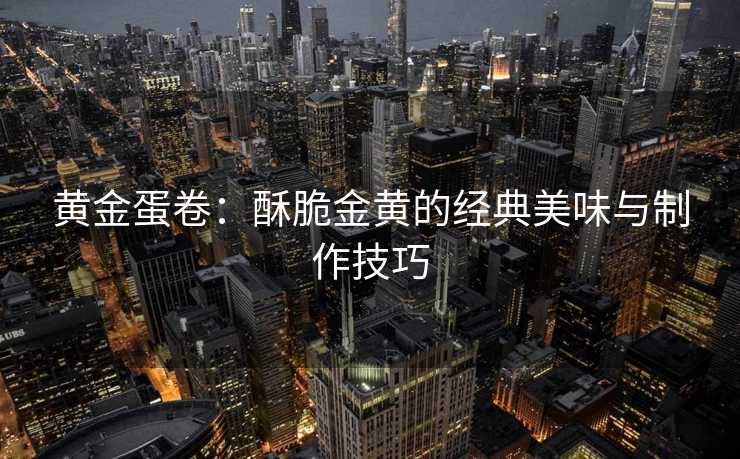黄金蛋卷：酥脆金黄的经典美味与制作技巧