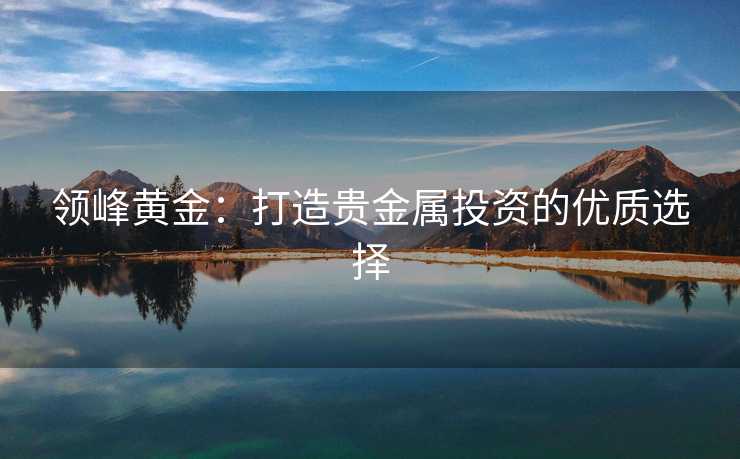 领峰黄金：打造贵金属投资的优质选择