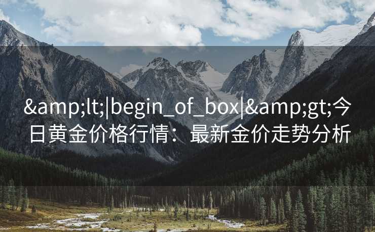 &lt;|begin_of_box|&gt;今日黄金价格行情：最新金价走势分析