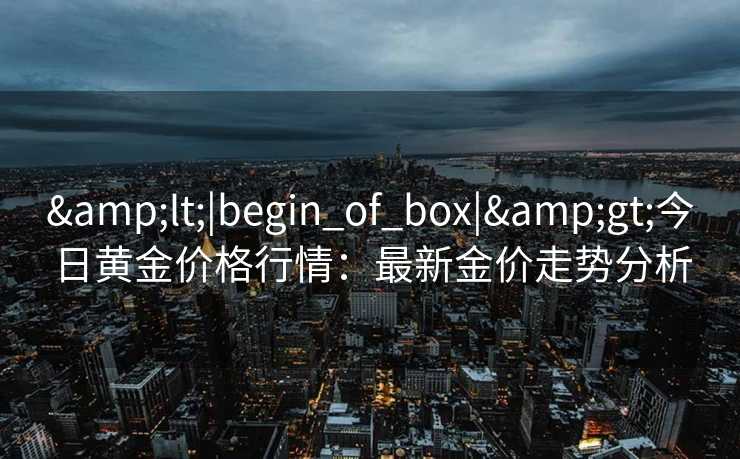 &lt;|begin_of_box|&gt;今日黄金价格行情：最新金价走势分析