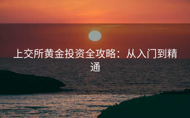 上交所黄金投资全攻略：从入门到精通
